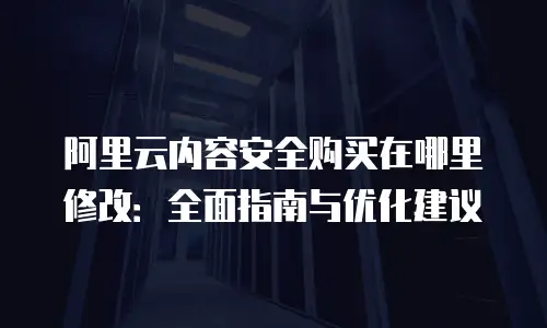 阿里云内容安全购买在哪里修改：全面指南与优化建议