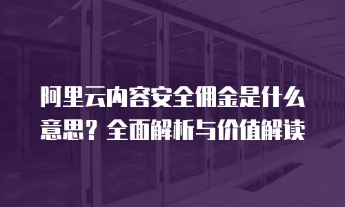 阿里云内容安全佣金是什么意思？全面解析与价值解读