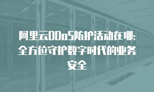 阿里云DDoS防护活动在哪：全方位守护数字时代的业务安全