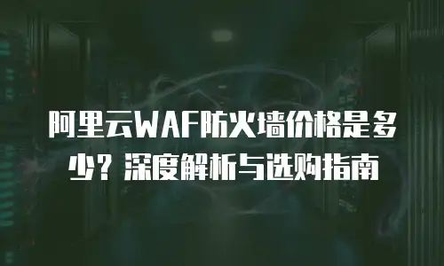 阿里云WAF防火墙价格是多少？深度解析与选购指南