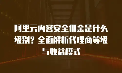阿里云内容安全佣金是什么级别？全面解析代理商等级与收益模式