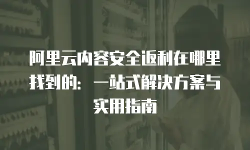 阿里云内容安全返利在哪里找到的：一站式解决方案与实用指南