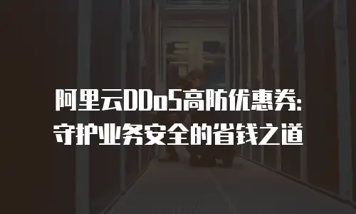 阿里云DDoS高防优惠券：守护业务安全的省钱之道