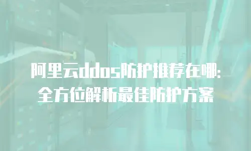 阿里云ddos防护推荐在哪：全方位解析最佳防护方案
