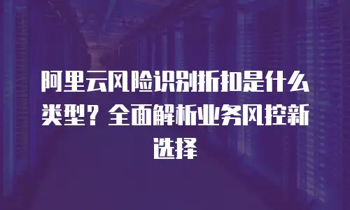 阿里云风险识别折扣是什么类型？全面解析业务风控新选择