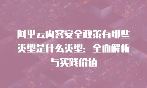 阿里云内容安全政策有哪些类型是什么类型：全面解析与实践价值