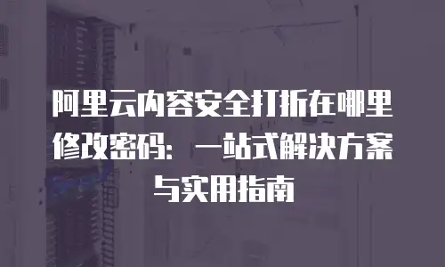 阿里云内容安全打折在哪里修改密码：一站式解决方案与实用指南