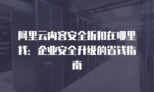 阿里云内容安全折扣在哪里找：企业安全升级的省钱指南