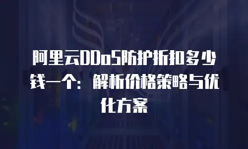 阿里云DDoS防护折扣多少钱一个：解析价格策略与优化方案