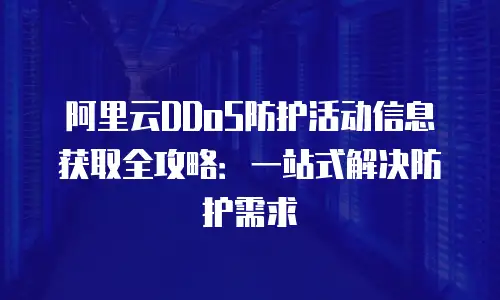 阿里云DDoS防护活动信息获取全攻略：一站式解决防护需求