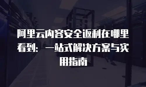 阿里云内容安全返利在哪里看到：一站式解决方案与实用指南