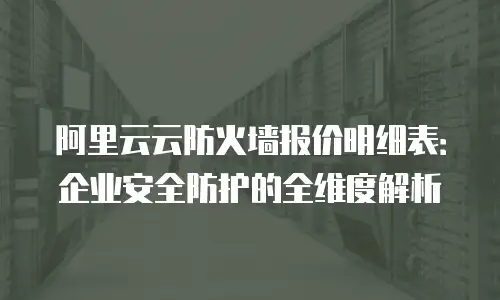 阿里云云防火墙报价明细表：企业安全防护的全维度解析