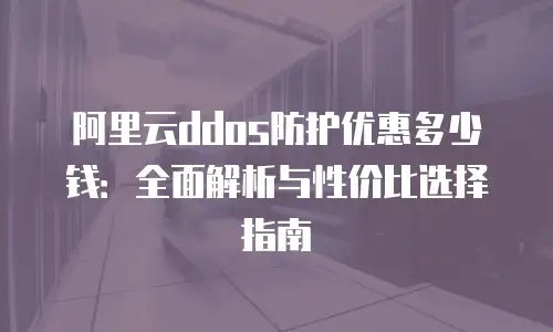 阿里云ddos防护优惠多少钱：全面解析与性价比选择指南