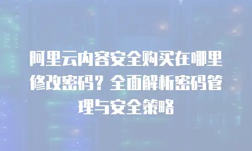 阿里云内容安全购买在哪里修改密码？全面解析密码管理与安全策略