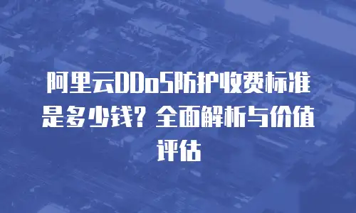 阿里云DDoS防护收费标准是多少钱？全面解析与价值评估
