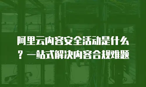 阿里云内容安全活动是什么？一站式解决内容合规难题