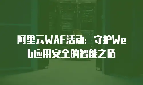 阿里云WAF活动：守护Web应用安全的智能之盾