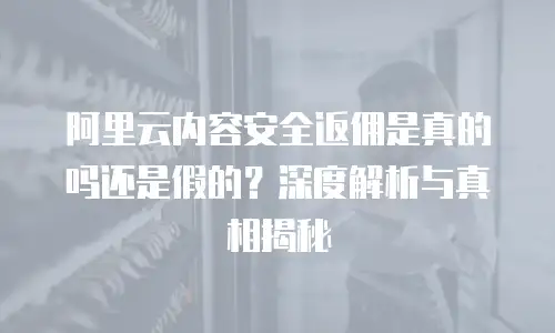阿里云内容安全返佣是真的吗还是假的？深度解析与真相揭秘