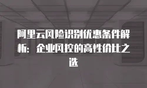 阿里云风险识别优惠条件解析：企业风控的高性价比之选
