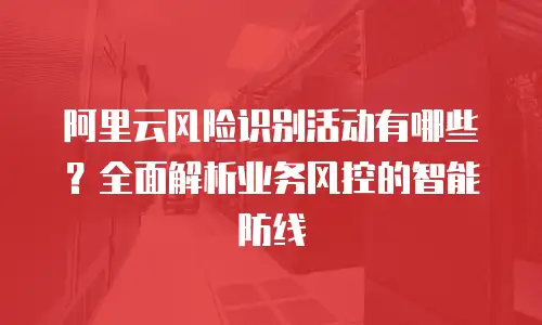 阿里云风险识别活动有哪些？全面解析业务风控的智能防线