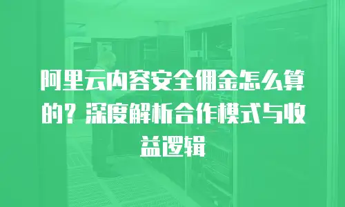 阿里云内容安全佣金怎么算的？深度解析合作模式与收益逻辑