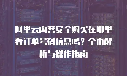 阿里云内容安全购买在哪里看订单号码信息吗？全面解析与操作指南