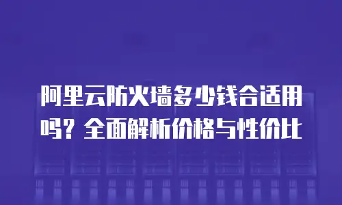 阿里云防火墙多少钱合适用吗？全面解析价格与性价比