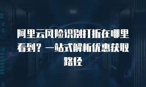 阿里云风险识别打折在哪里看到？一站式解析优惠获取路径