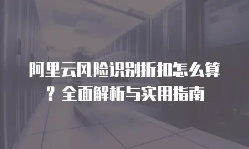 阿里云风险识别折扣怎么算？全面解析与实用指南