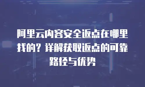 阿里云内容安全返点在哪里找的？详解获取返点的可靠路径与优势