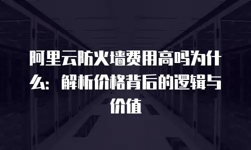 阿里云防火墙费用高吗为什么：解析价格背后的逻辑与价值