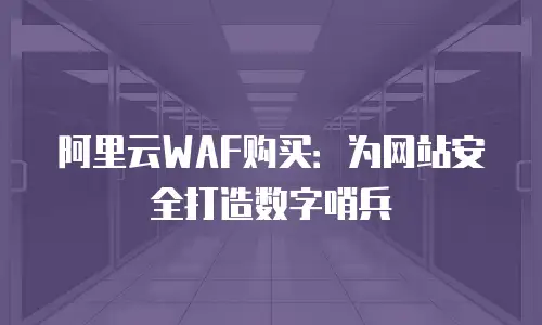 阿里云WAF购买：为网站安全打造数字哨兵