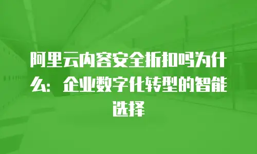 阿里云内容安全折扣吗为什么：企业数字化转型的智能选择