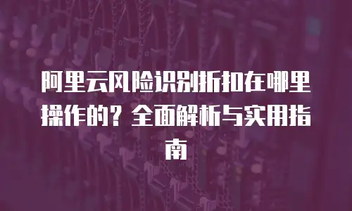 阿里云风险识别折扣在哪里操作的？全面解析与实用指南