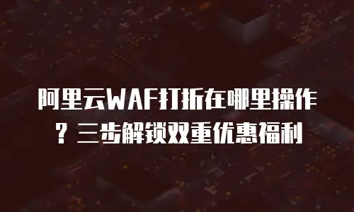阿里云WAF打折在哪里操作？三步解锁双重优惠福利