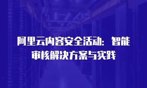 阿里云内容安全活动：智能审核解决方案与实践