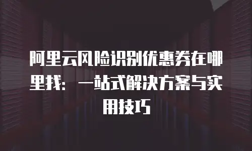 阿里云风险识别优惠券在哪里找：一站式解决方案与实用技巧