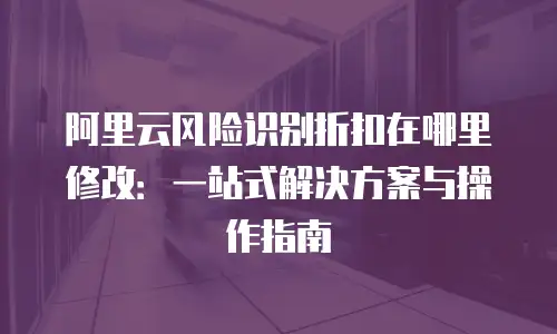 阿里云风险识别折扣在哪里修改：一站式解决方案与操作指南
