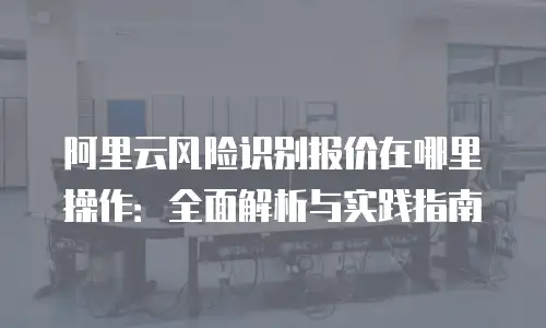 阿里云风险识别报价在哪里操作：全面解析与实践指南
