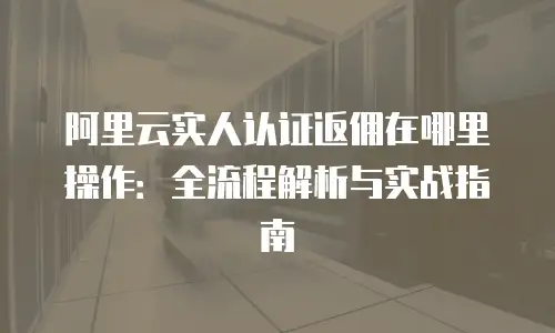 阿里云实人认证返佣在哪里操作：全流程解析与实战指南