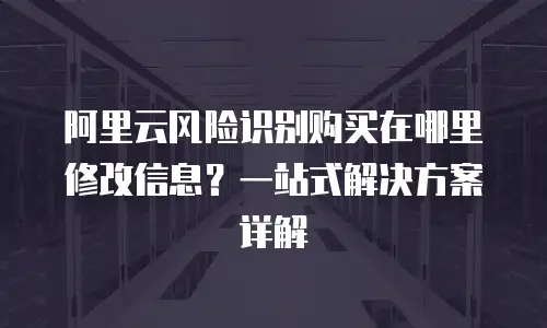 阿里云风险识别购买在哪里修改信息？一站式解决方案详解