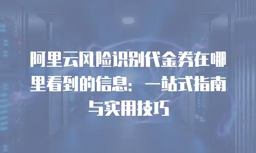 阿里云风险识别代金券在哪里看到的信息：一站式指南与实用技巧