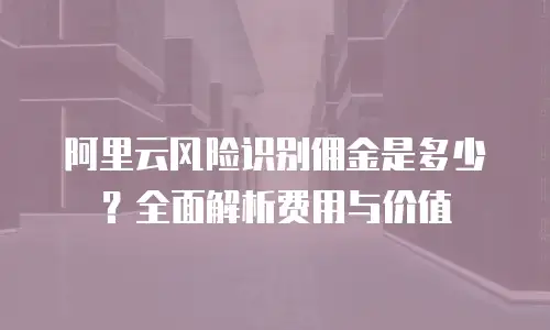 阿里云风险识别佣金是多少？全面解析费用与价值