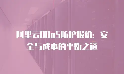 阿里云DDoS防护报价：安全与成本的平衡之道