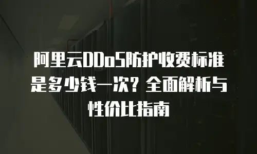 阿里云DDoS防护收费标准是多少钱一次？全面解析与性价比指南