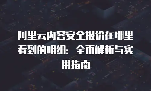 阿里云内容安全报价在哪里看到的明细：全面解析与实用指南