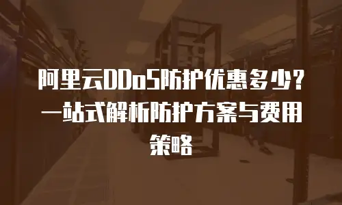 阿里云DDoS防护优惠多少？一站式解析防护方案与费用策略