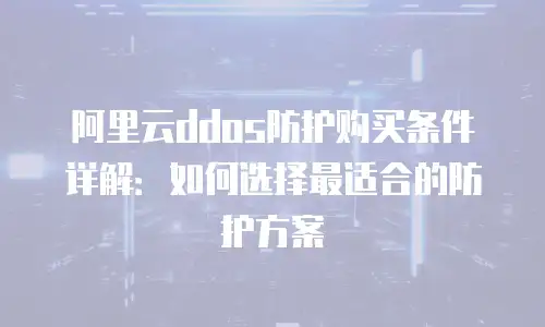 阿里云ddos防护购买条件详解：如何选择最适合的防护方案