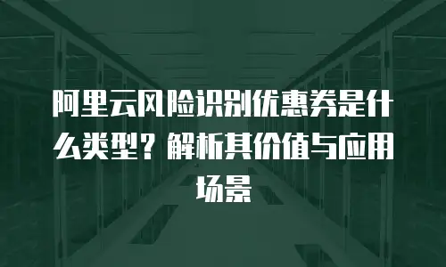 阿里云风险识别优惠券是什么类型？解析其价值与应用场景