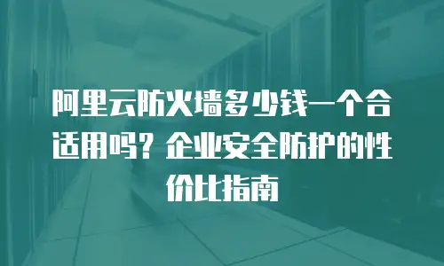 阿里云防火墙多少钱一个合适用吗？企业安全防护的性价比指南
